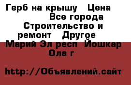 Герб на крышу › Цена ­ 30 000 - Все города Строительство и ремонт » Другое   . Марий Эл респ.,Йошкар-Ола г.